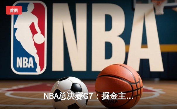 NBA总决赛G7：掘金主场加时险胜热火 约基奇三双加冕FMVP