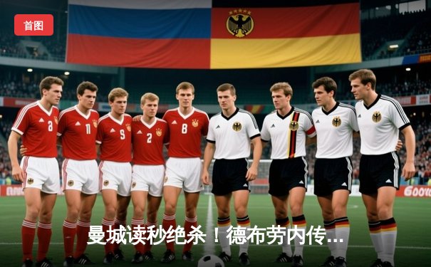 曼城读秒绝杀！德布劳内传射建功，英超天王山之战2-1险胜利物浦