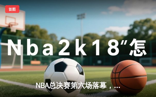 NBA总决赛第六场落幕，凯尔特人客场逆转勇士问鼎总冠军