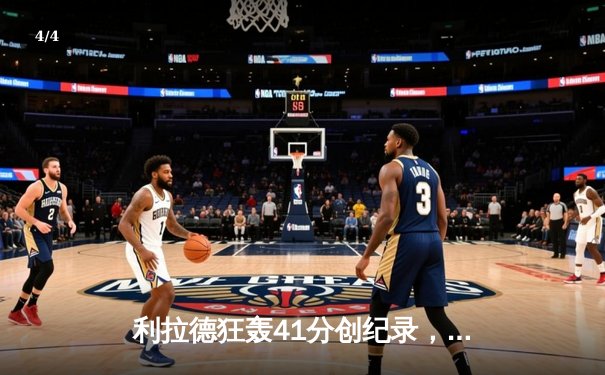 利拉德狂轰41分创纪录，雄鹿加时险胜篮网延续连胜势头 - 4