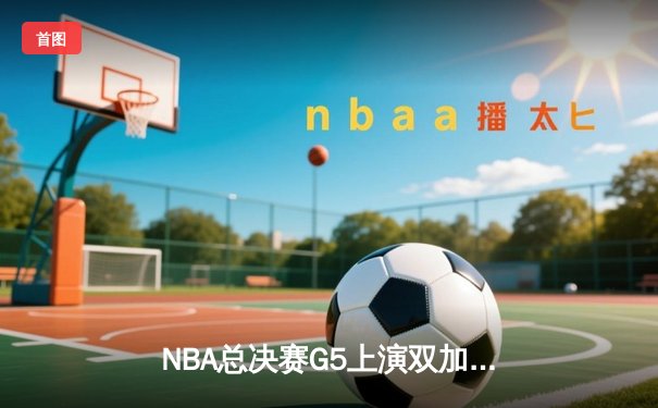 NBA总决赛G5上演双加时史诗对决，凯尔特人逆转掘金夺赛点