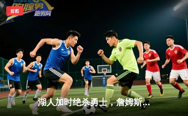 湖人加时绝杀勇士，詹姆斯狂砍三双率队挺进西部决赛