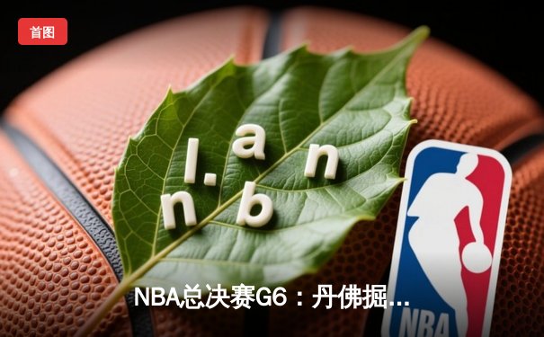 NBA总决赛G6：丹佛掘金逆转夺冠，约基奇荣膺FMVP创历史