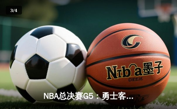 NBA总决赛G5：勇士客场逆转取胜，库里砍下43分率队夺赛点 - 3
