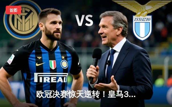 欧冠决赛惊天逆转！皇马3-1力克多特蒙德，维尼修斯双响加冕第15冠