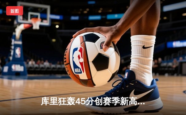库里狂轰45分创赛季新高，勇士加时险胜凯尔特人延续主场不败金身