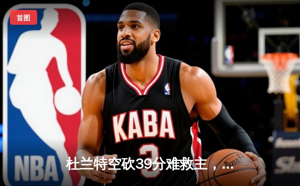 杜兰特空砍39分难救主，凯尔特人双探花合砍63分主场力克太阳