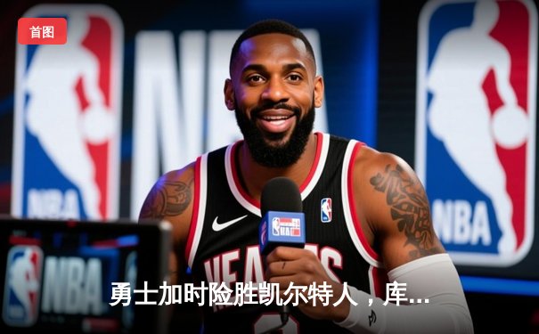 勇士加时险胜凯尔特人，库里狂砍43分率队完成20分惊天逆转