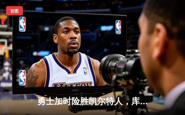 勇士加时险胜凯尔特人，库里狂砍43分率队完成16分逆转