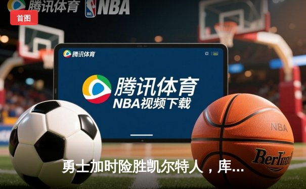 勇士加时险胜凯尔特人，库里狂砍43分率队逆转，总决赛悬念再起