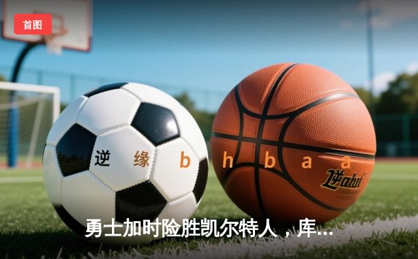 勇士加时险胜凯尔特人，库里狂砍43分上演三分雨