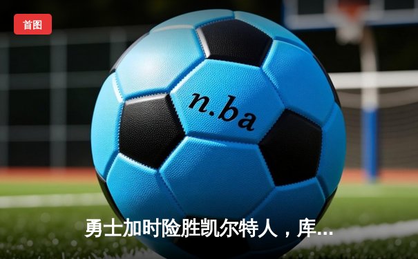 勇士加时险胜凯尔特人，库里狂砍43分率队完成16分逆转
